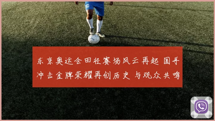 东京奥运会田径赛场风云再起 国手冲击金牌荣耀再创历史 与观众共鸣