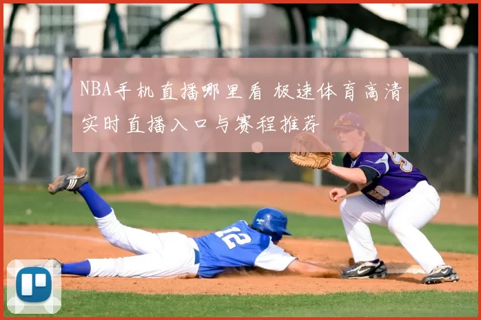 NBA手机直播哪里看 极速体育高清实时直播入口与赛程推荐