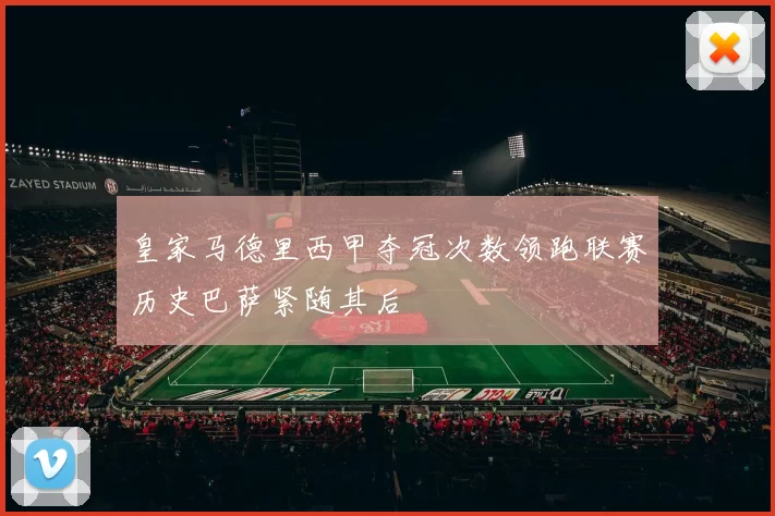 皇家马德里西甲夺冠次数领跑联赛历史巴萨紧随其后