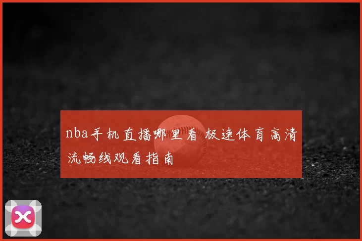 nba手机直播哪里看 极速体育高清流畅线观看指南