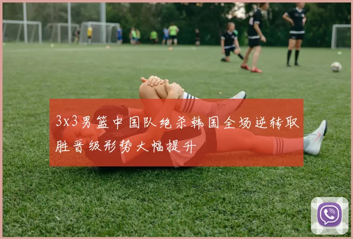 3x3男篮中国队绝杀韩国全场逆转取胜晋级形势大幅提升