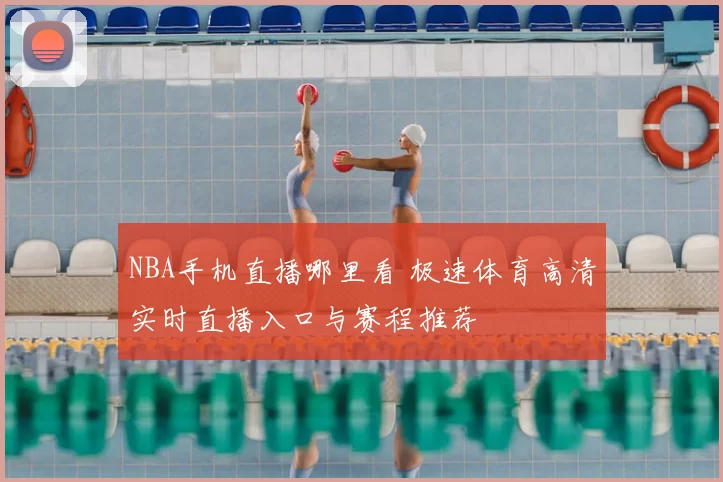 NBA手机直播哪里看 极速体育高清实时直播入口与赛程推荐