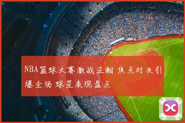 NBA篮球大赛激战正酣 焦点对决引爆全场 球星表现盘点