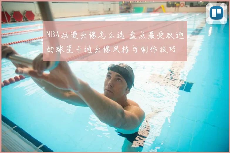 NBA动漫头像怎么选 盘点最受欢迎的球星卡通头像风格与制作技巧