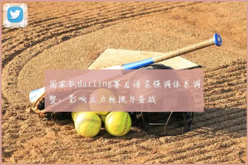 国家队darling赛后语录强调体系调整,影响主力轮换与备战