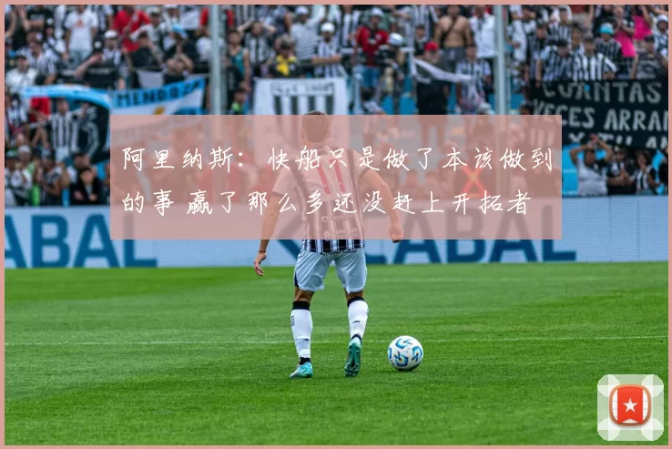 阿里纳斯：快船只是做了本该做到的事 赢了那么多还没赶上开拓者