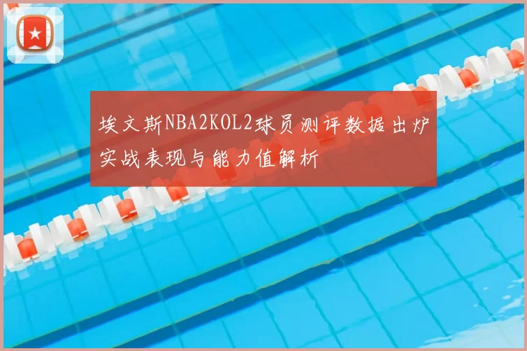 埃文斯NBA2KOL2球员测评数据出炉实战表现与能力值解析