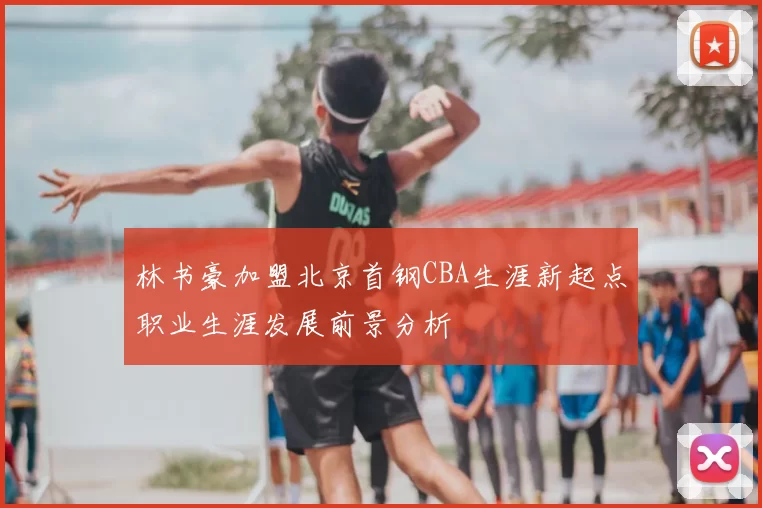 林书豪加盟北京首钢CBA生涯新起点职业生涯发展前景分析