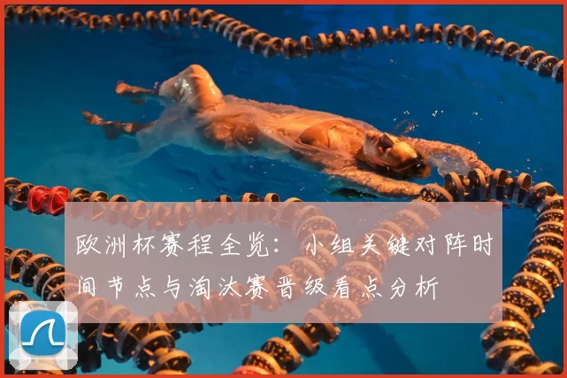 欧洲杯赛程全览:小组关键对阵时间节点与淘汰赛晋级看点分析