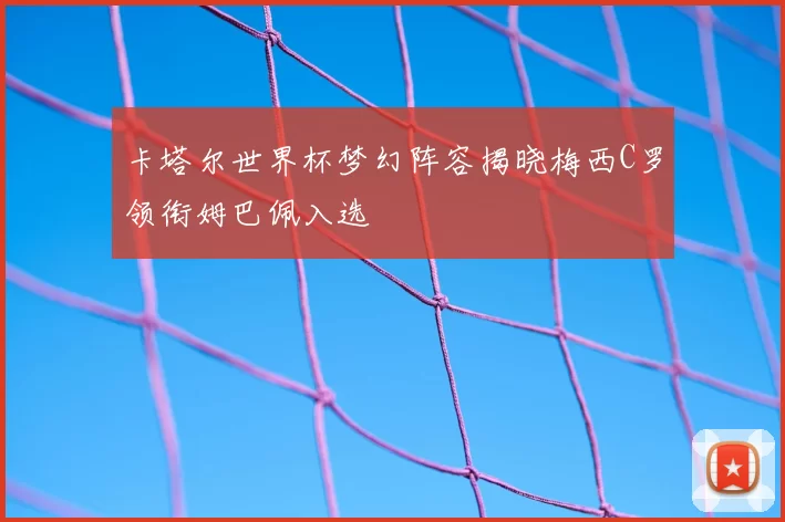 卡塔尔世界杯梦幻阵容揭晓梅西C罗领衔姆巴佩入选