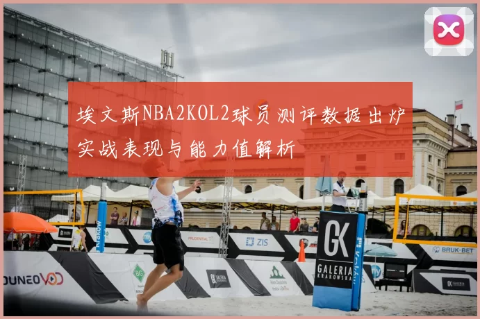 埃文斯NBA2KOL2球员测评数据出炉实战表现与能力值解析