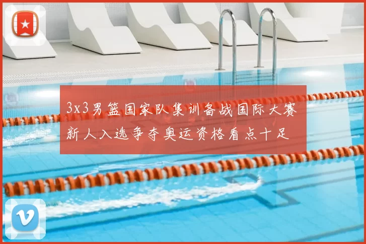 3x3男篮国家队集训备战国际大赛 新人入选争夺奥运资格看点十足