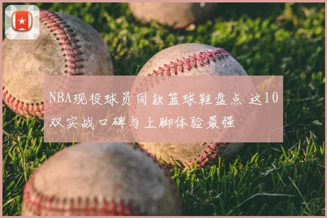 NBA现役球员同款篮球鞋盘点 这10双实战口碑与上脚体验最强