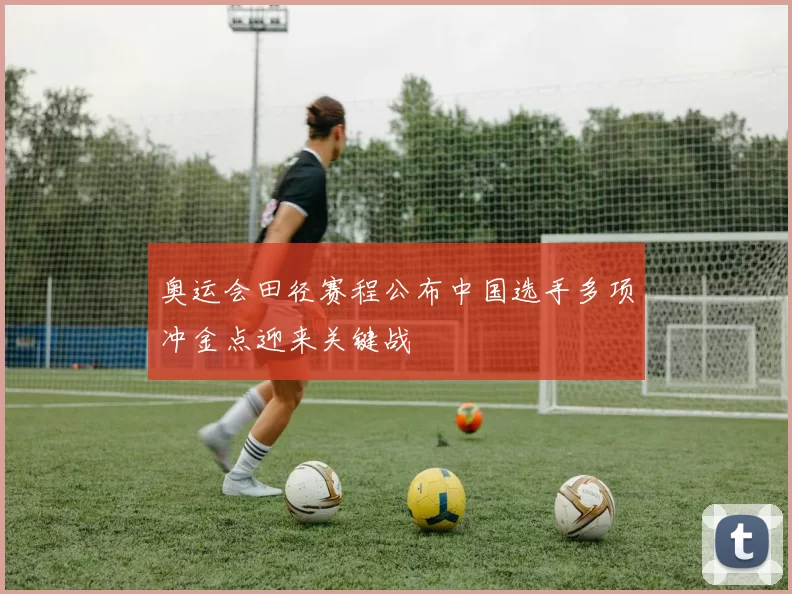 奥运会田径赛程公布中国选手多项冲金点迎来关键战