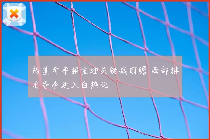 约基奇率掘金迎关键战前瞻 西部排名争夺进入白热化
