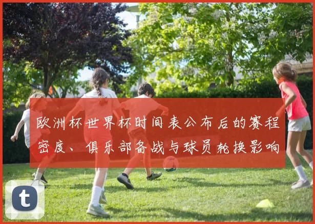 欧洲杯世界杯时间表公布后的赛程密度、俱乐部备战与球员轮换影响评估