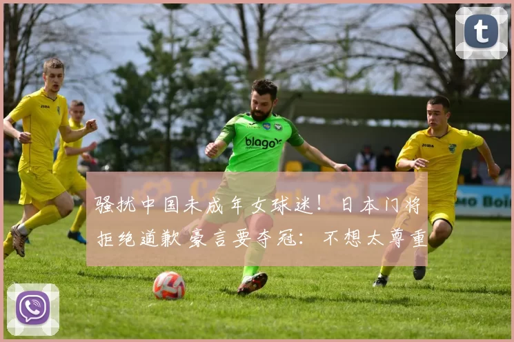 骚扰中国未成年女球迷！日本门将拒绝道歉 豪言要夺冠：不想太尊重李