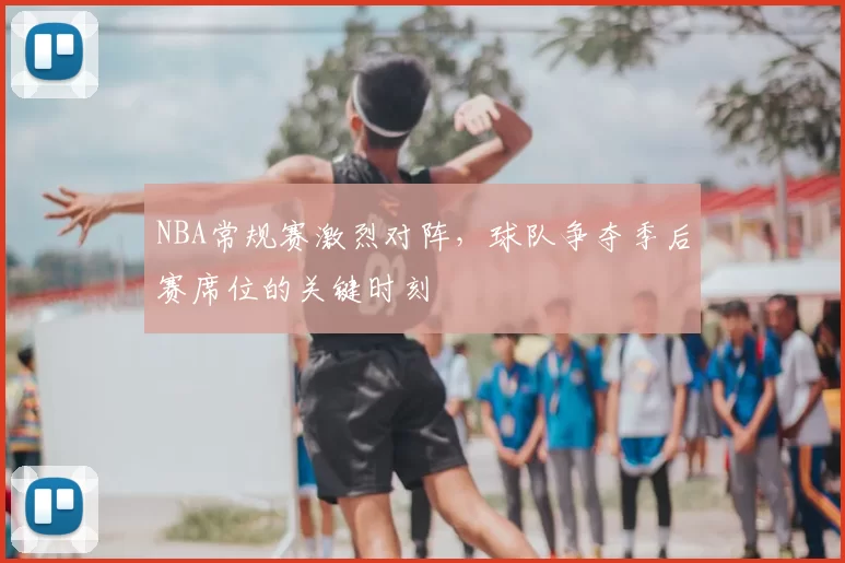 NBA常规赛激烈对阵，球队争夺季后赛席位的关键时刻