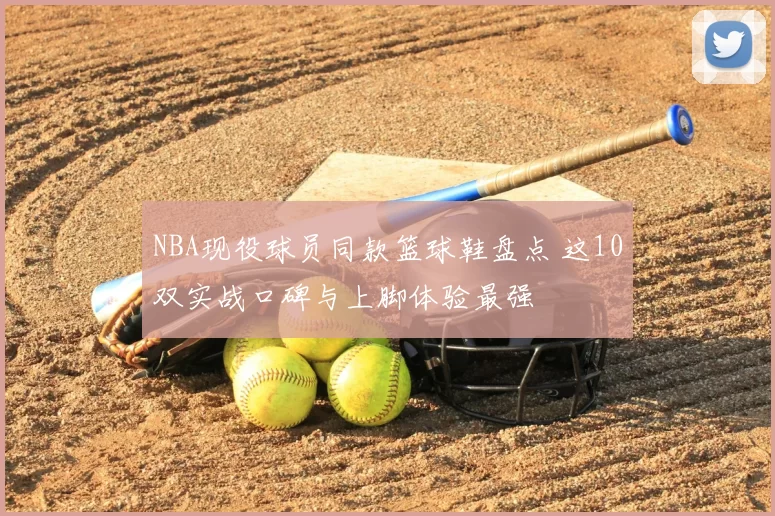 NBA现役球员同款篮球鞋盘点 这10双实战口碑与上脚体验最强